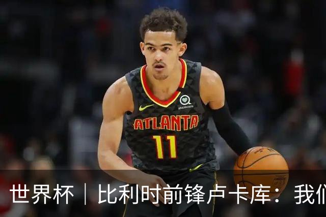 世界杯｜比利时前锋卢卡库：我们不想现在回家