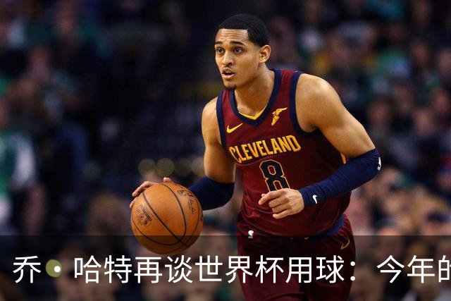 乔·哈特再谈世界杯用球：今年的球远射太难扑，姆巴佩第一球就是